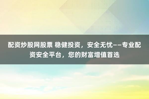 配资炒股网股票 稳健投资，安全无忧——专业配资安全平台，您的财富增值首选