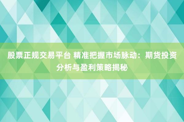 股票正规交易平台 精准把握市场脉动：期货投资分析与盈利策略揭秘