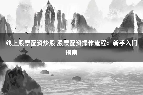 线上股票配资炒股 股票配资操作流程：新手入门指南