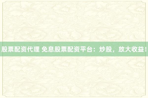 股票配资代理 免息股票配资平台：炒股，放大收益！