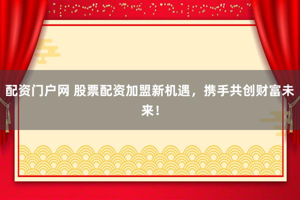 配资门户网 股票配资加盟新机遇，携手共创财富未来！