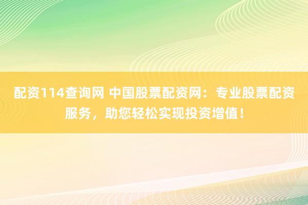 配资114查询网 中国股票配资网:专业股票配资服务,助您轻松实现投资增值!