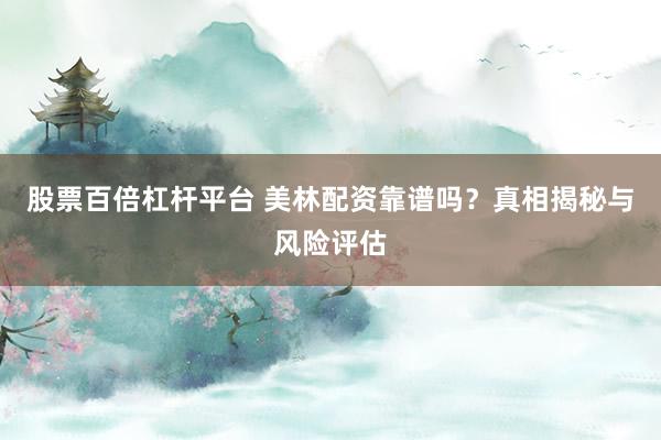 股票百倍杠杆平台 美林配资靠谱吗？真相揭秘与风险评估