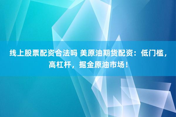 线上股票配资合法吗 美原油期货配资：低门槛，高杠杆，掘金原油市场！