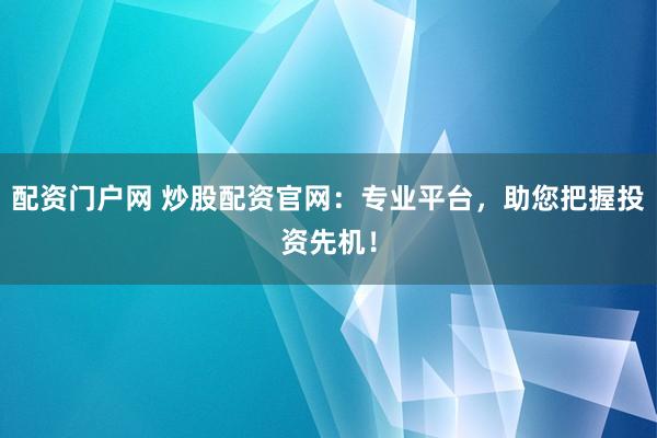 配资门户网 炒股配资官网：专业平台，助您把握投资先机！