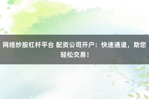 网络炒股杠杆平台 配资公司开户:快速通道,助您轻松交易!