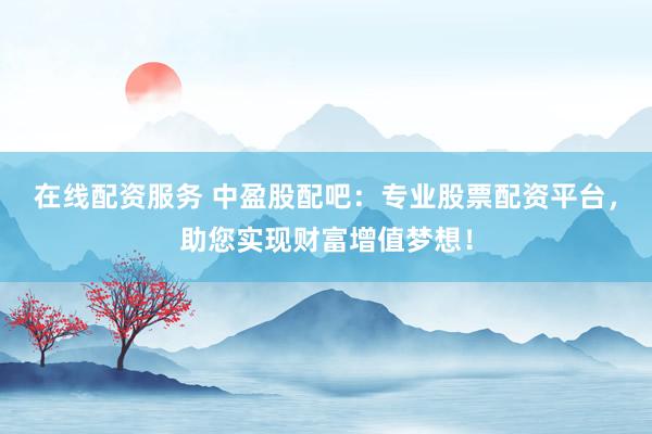在线配资服务 中盈股配吧：专业股票配资平台，助您实现财富增值梦想！