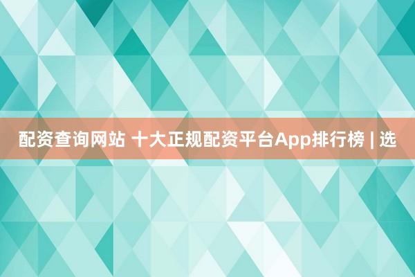 配资查询网站 十大正规配资平台App排行榜 | 选
