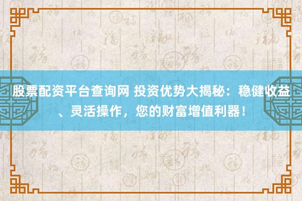 股票配资平台查询网 投资优势大揭秘：稳健收益、灵活操作，您的财富增值利器！