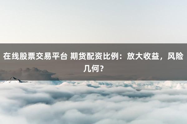 在线股票交易平台 期货配资比例：放大收益，风险几何？