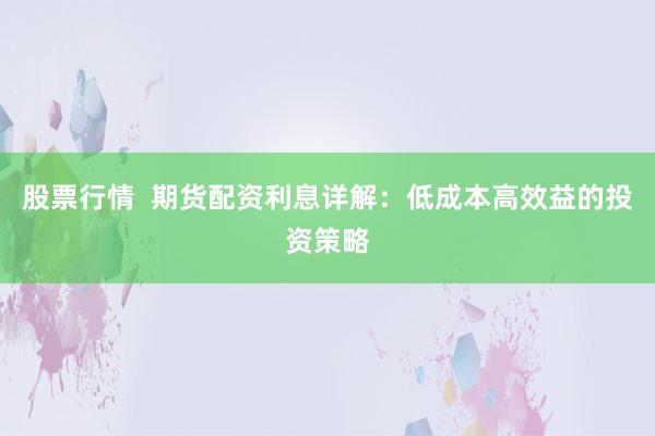 股票行情 期货配资利息详解:低成本高效益的投资策略