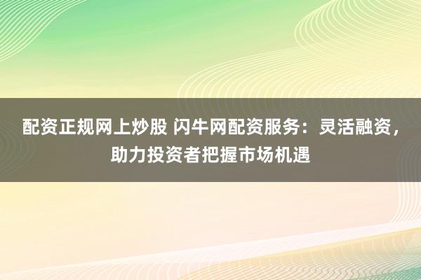 配资正规网上炒股 闪牛网配资服务：灵活融资，助力投资者把握市场机遇