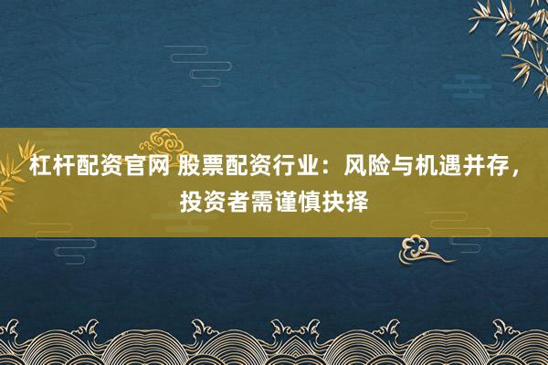 杠杆配资官网 股票配资行业:风险与机遇并存,投资者需谨慎抉择