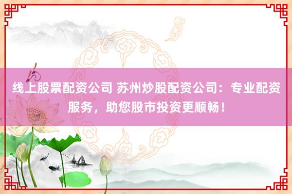 线上股票配资公司 苏州炒股配资公司：专业配资服务，助您股市投资更顺畅！