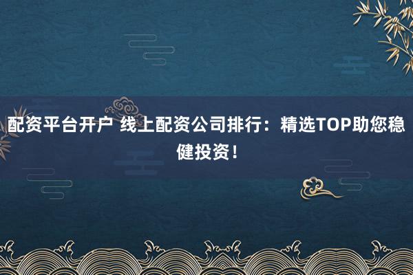 配资平台开户 线上配资公司排行：精选TOP助您稳健投资！