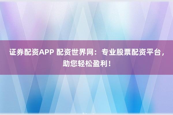 证券配资APP 配资世界网：专业股票配资平台，助您轻松盈利！