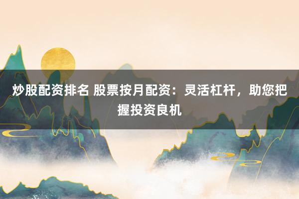 炒股配资排名 股票按月配资：灵活杠杆，助您把握投资良机