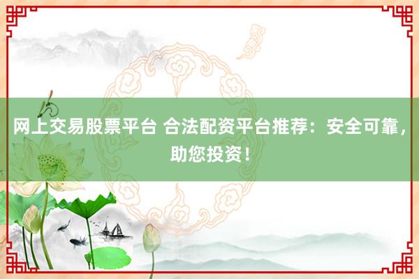 网上交易股票平台 合法配资平台推荐：安全可靠，助您投资！