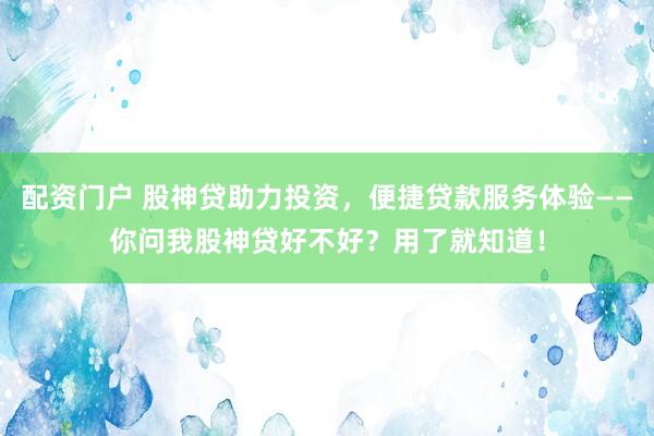 配资门户 股神贷助力投资，便捷贷款服务体验——你问我股神贷好不好？用了就知道！