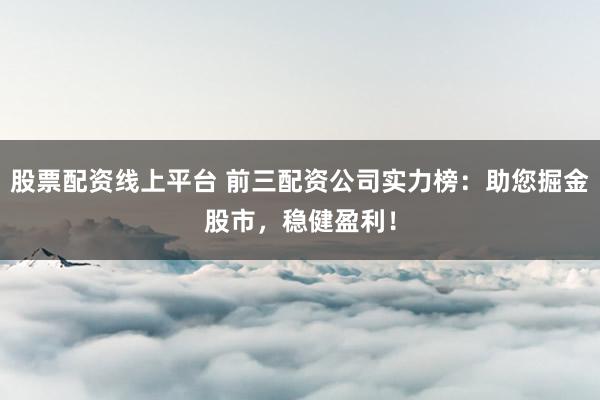 股票配资线上平台 前三配资公司实力榜:助您掘金股市,稳健盈利!