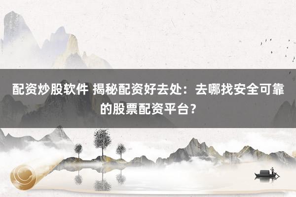 配资炒股软件 揭秘配资好去处：去哪找安全可靠的股票配资平台？