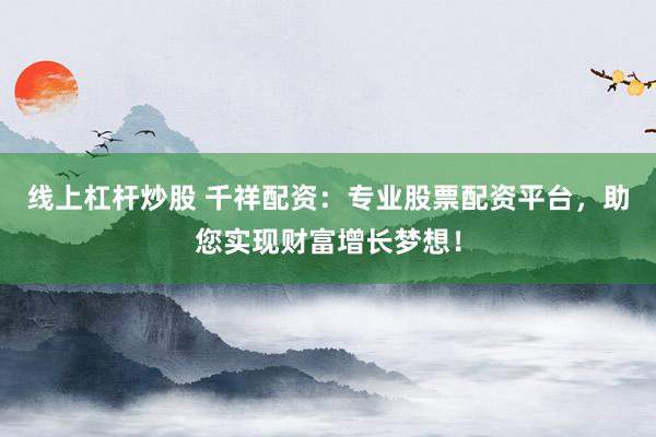 线上杠杆炒股 千祥配资：专业股票配资平台，助您实现财富增长梦想！
