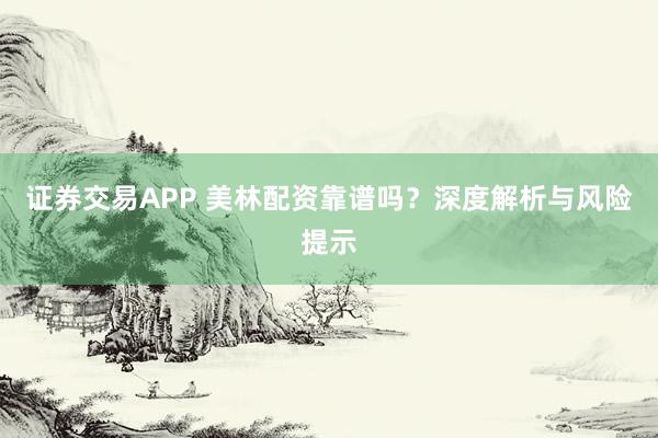 证券交易APP 美林配资靠谱吗？深度解析与风险提示