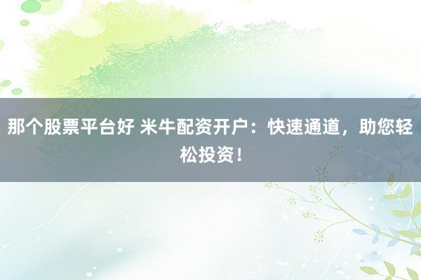 那个股票平台好 米牛配资开户：快速通道，助您轻松投资！