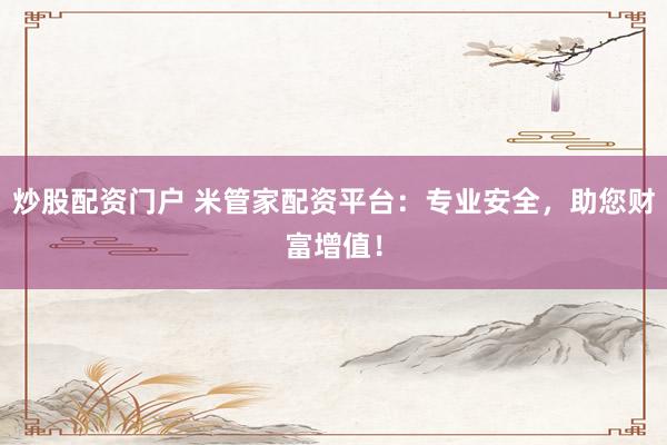 炒股配资门户 米管家配资平台：专业安全，助您财富增值！