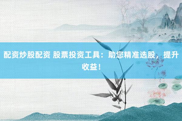 配资炒股配资 股票投资工具：助您精准选股，提升收益！