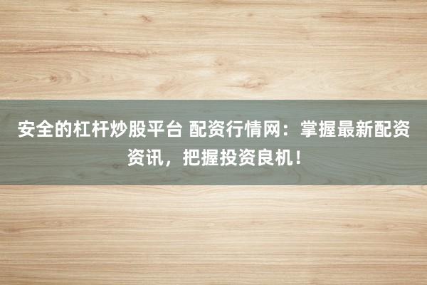 安全的杠杆炒股平台 配资行情网:掌握最新配资资讯,把握投资良机!