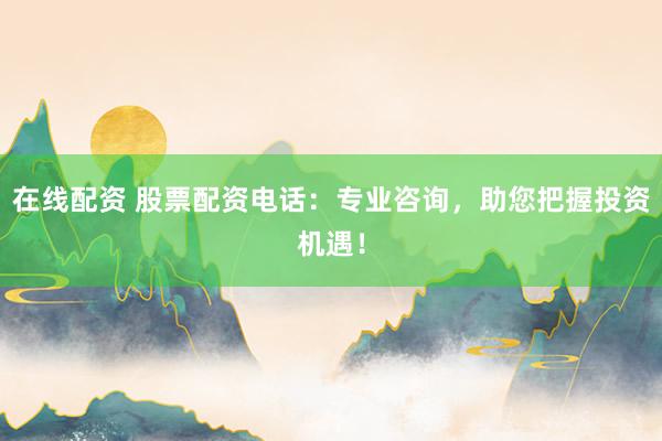 在线配资 股票配资电话：专业咨询，助您把握投资机遇！