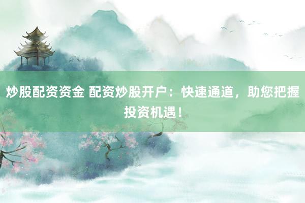 炒股配资资金 配资炒股开户：快速通道，助您把握投资机遇！