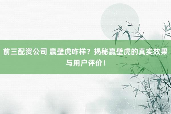 前三配资公司 赢壁虎咋样？揭秘赢壁虎的真实效果与用户评价！
