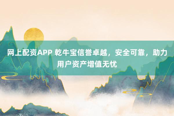 网上配资APP 乾牛宝信誉卓越，安全可靠，助力用户资产增值无忧