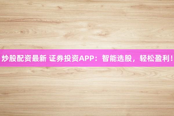 炒股配资最新 证券投资APP：智能选股，轻松盈利！