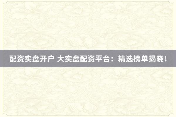 配资实盘开户 大实盘配资平台:精选榜单揭晓!