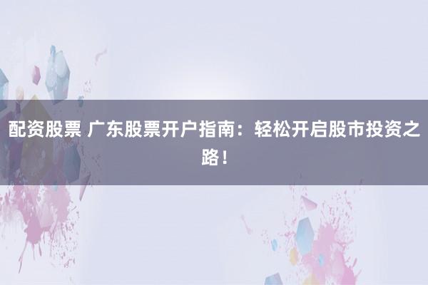 配资股票 广东股票开户指南：轻松开启股市投资之路！