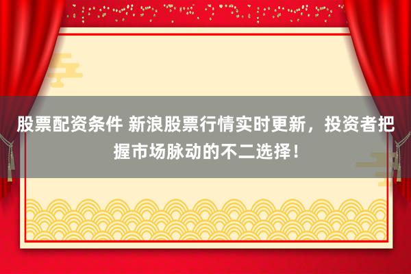 股票配资条件 新浪股票行情实时更新,投资者把握市场脉动的不二选择!