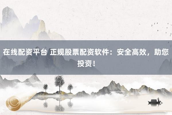 在线配资平台 正规股票配资软件:安全高效,助您投资!