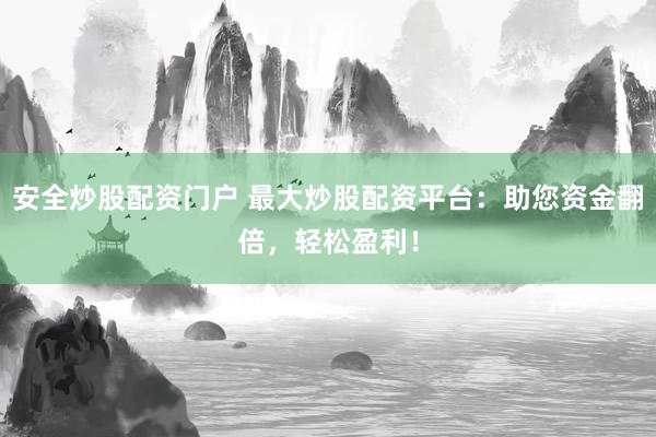 安全炒股配资门户 最大炒股配资平台:助您资金翻倍,轻松盈利!