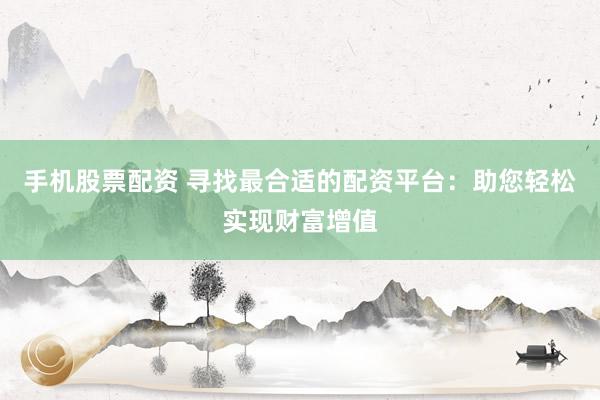 手机股票配资 寻找最合适的配资平台:助您轻松实现财富增值
