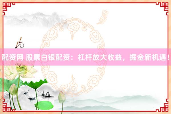 配资网 股票白银配资:杠杆放大收益,掘金新机遇!