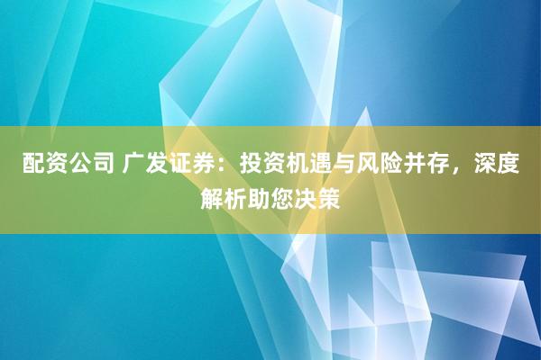 配资公司 广发证券:投资机遇与风险并存,深度解析助您决策