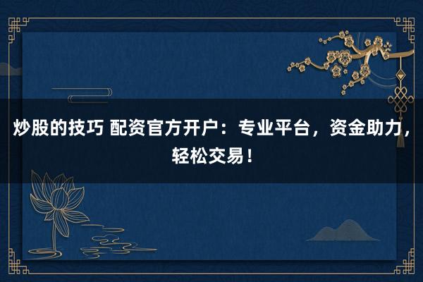 炒股的技巧 配资官方开户:专业平台,资金助力,轻松交易!