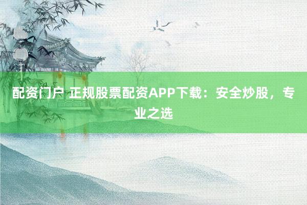 配资门户 正规股票配资APP下载:安全炒股,专业之选