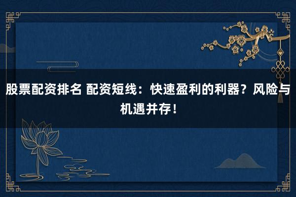 股票配资排名 配资短线:快速盈利的利器?风险与机遇并存!
