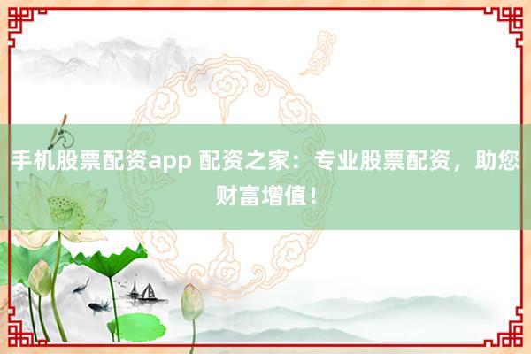 手机股票配资app 配资之家:专业股票配资,助您财富增值!