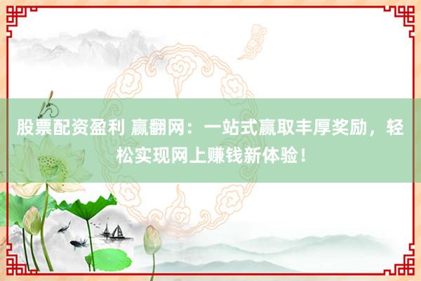 股票配资盈利 赢翻网:一站式赢取丰厚奖励,轻松实现网上赚钱新体验!