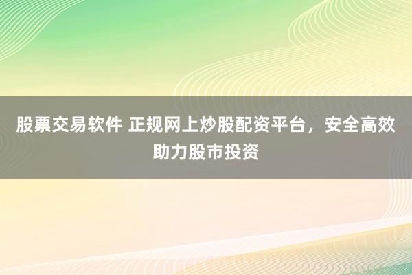 股票交易软件 正规网上炒股配资平台,安全高效助力股市投资